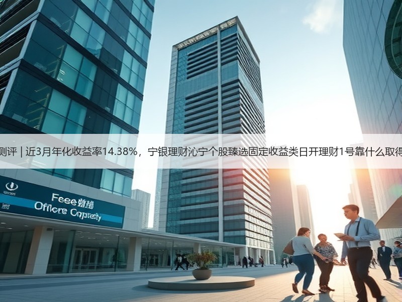 金融产品测评 | 近3月年化收益率14.38%，宁银理财沁宁个股臻选固定收益类日开理财1号靠什么取得高收益？