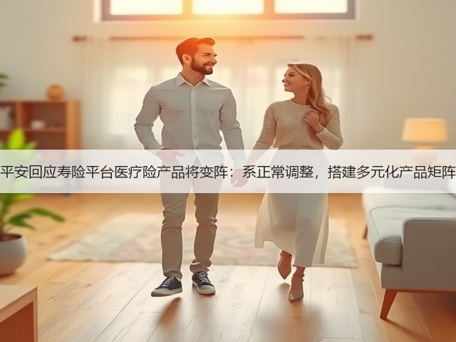 平安回应寿险平台医疗险产品将变阵:系正常调整,搭建多元化产品矩阵(图2) 平安回应寿险平台医疗险产品将变阵:系正常调整,搭建多元化产品矩阵(图2)