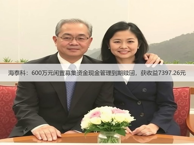 海泰科：600万元闲置募集资金现金管理到期赎回，获收益7397.26元