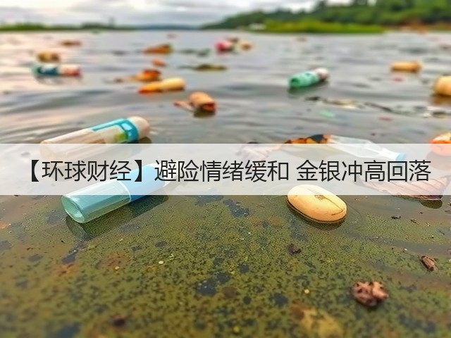 【环球财经】避险情绪缓和 金银冲高回落(图2) 【环球财经】避险情绪缓和 金银冲高回落(图2)