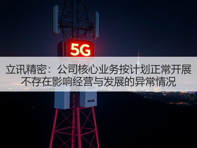 立讯精密：公司核心业务按计划正常开展 不存在影响经营与发展的异常情况