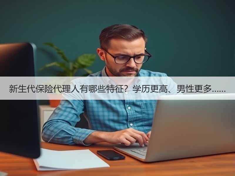 新生代保险代理人有哪些特征？学历更高、男性更多……