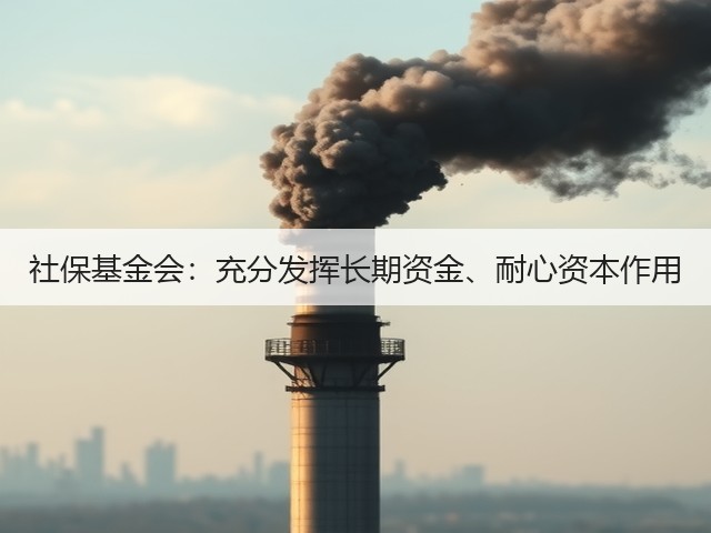 社保基金会：充分发挥长期资金、耐心资本作用(图1)