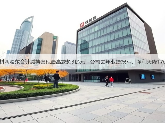 中旗新材两股东合计减持套现最高或超3亿元，公司去年业绩报亏，净利大降170%以上(图1)