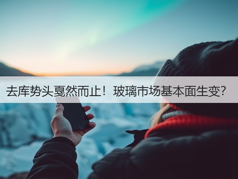 去库势头戛然而止！玻璃市场基本面生变？