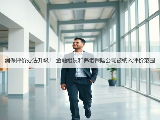 消保评价办法升级! 金融租赁和养老保险公司被纳入评价范围(图1) 消保评价办法升级! 金融租赁和养老保险公司被纳入评价范围(图1)