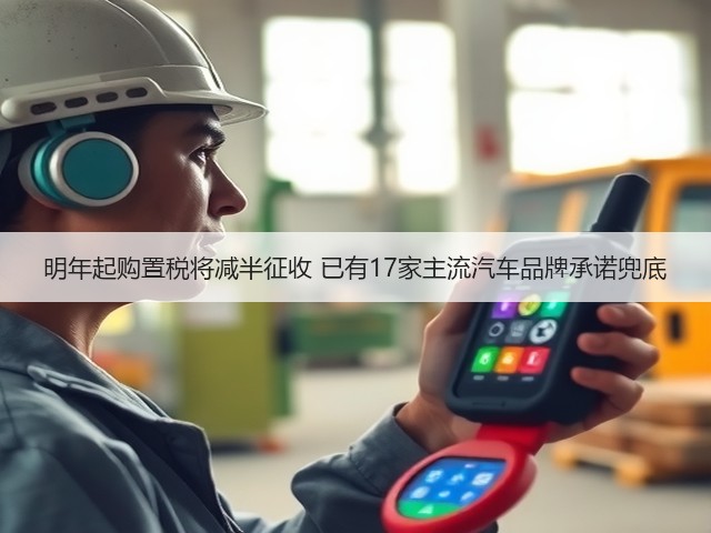 明年起购置税将减半征收 已有17家主流汽车品牌承诺兜底(图1) 明年起购置税将减半征收 已有17家主流汽车品牌承诺兜底(图1)
