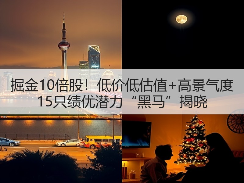 掘金10倍股！低价低估值+高景气度 15只绩优潜力“黑马”揭晓