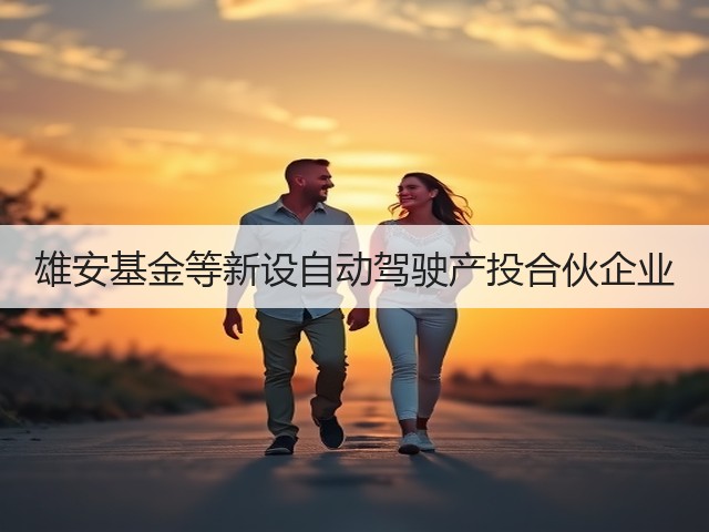 雄安基金等新设自动驾驶产投合伙企业(图1) 雄安基金等新设自动驾驶产投合伙企业(图1)