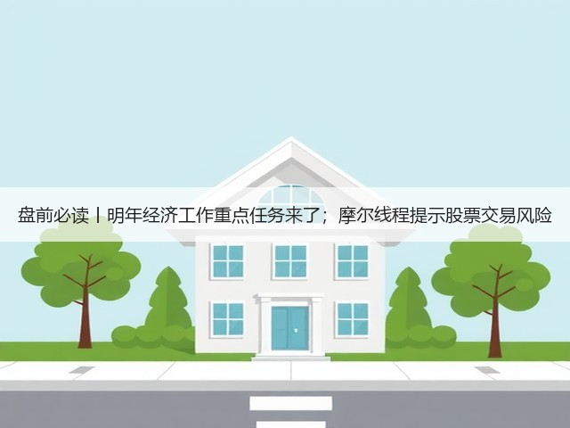 盘前必读丨明年经济工作重点任务来了;摩尔线程提示股票交易风险(图2) 盘前必读丨明年经济工作重点任务来了;摩尔线程提示股票交易风险(图2)
