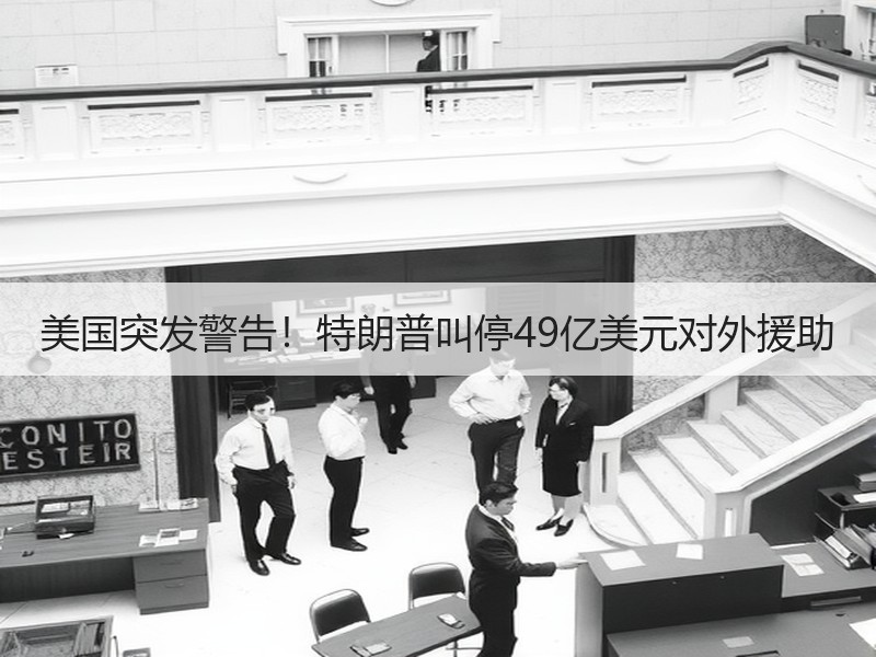 美国突发警告！特朗普叫停49亿美元对外援助