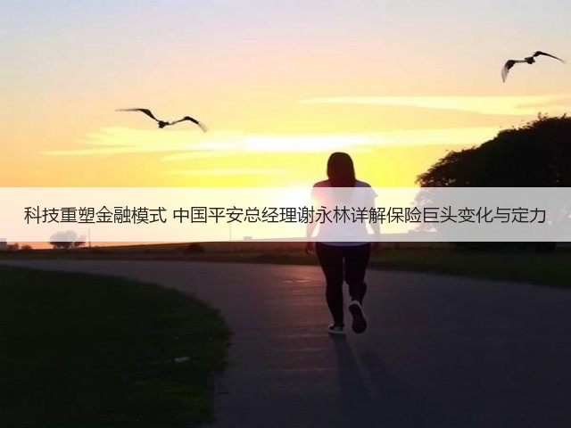 科技重塑金融模式 中国平安总经理谢永林详解保险巨头变化与定力(图1) 科技重塑金融模式 中国平安总经理谢永林详解保险巨头变化与定力(图1)