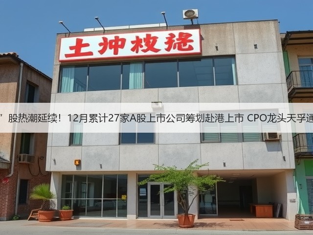 “A+H”股热潮延续！12月累计27家A股上市公司筹划赴港上市 CPO龙头天孚通信在列(图1)