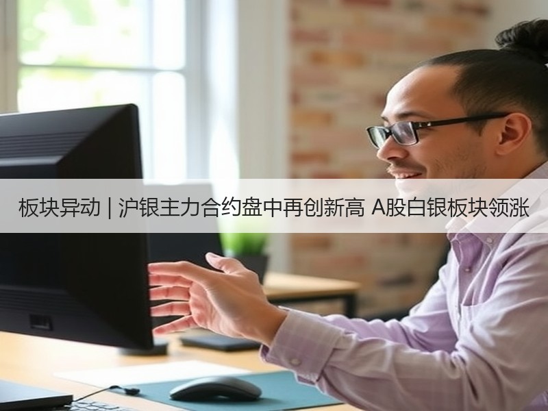 板块异动 | 沪银主力合约盘中再创新高 A股白银板块领涨