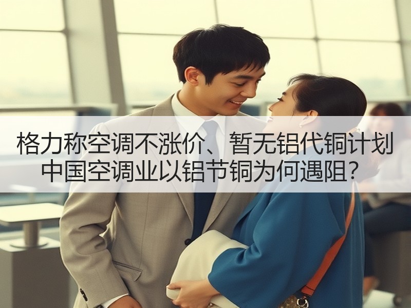 格力称空调不涨价、暂无铝代铜计划 中国空调业以铝节铜为何遇阻？