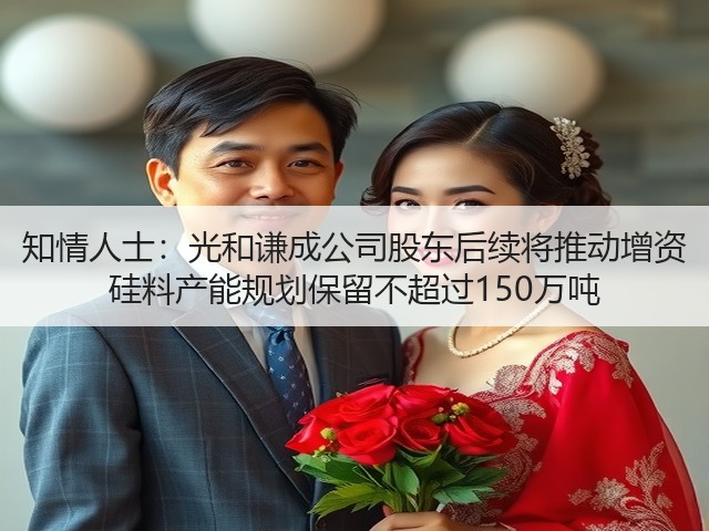 知情人士:光和谦成公司股东后续将推动增资 硅料产能规划保留不超过150万吨(图1) 知情人士:光和谦成公司股东后续将推动增资 硅料产能规划保留不超过150万吨(图1)