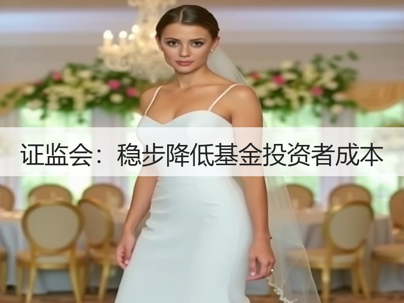 证监会：稳步降低基金投资者成本