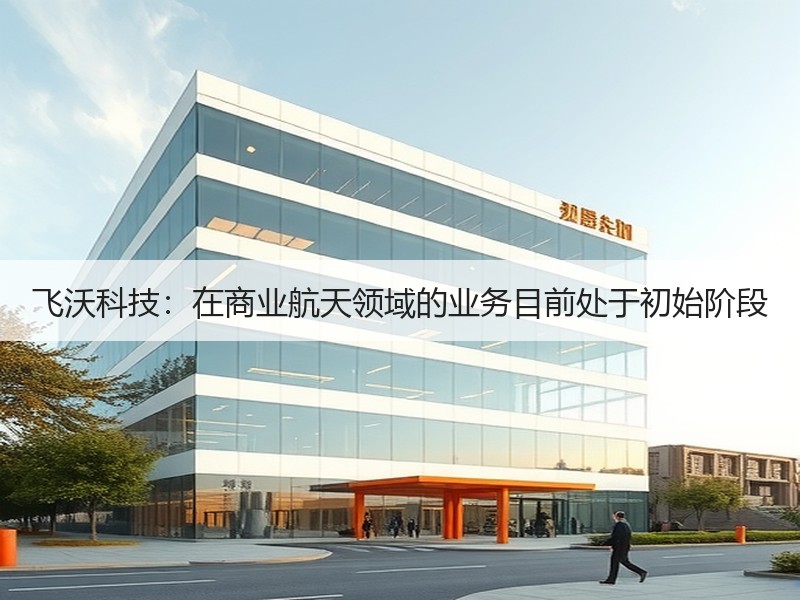 飞沃科技：在商业航天领域的业务目前处于初始阶段