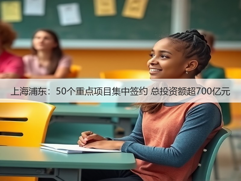 上海浦东：50个重点项目集中签约 总投资额超700亿元