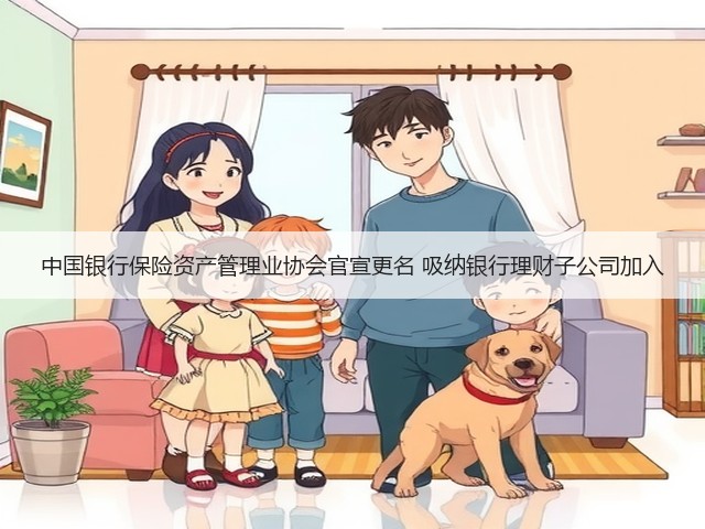 中国银行保险资产管理业协会官宣更名 吸纳银行理财子公司加入(图2)
