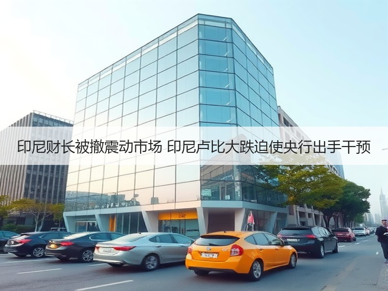 印尼财长被撤震动市场 印尼卢比大跌迫使央行出手干预