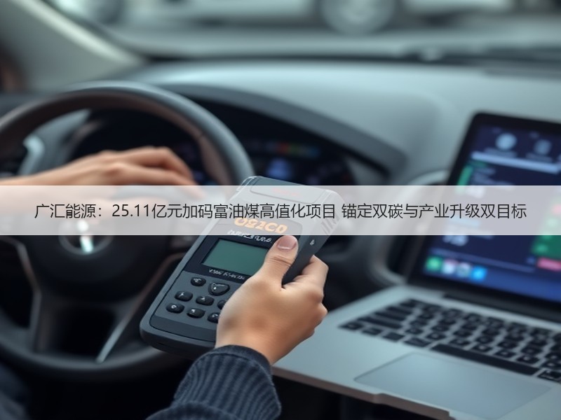 广汇能源：25.11亿元加码富油煤高值化项目 锚定双碳与产业升级双目标