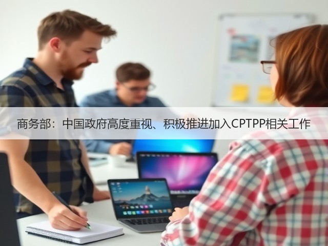 商务部:中国政府高度重视、积极推进加入CPTPP相关工作(图2) 商务部:中国政府高度重视、积极推进加入CPTPP相关工作(图2)