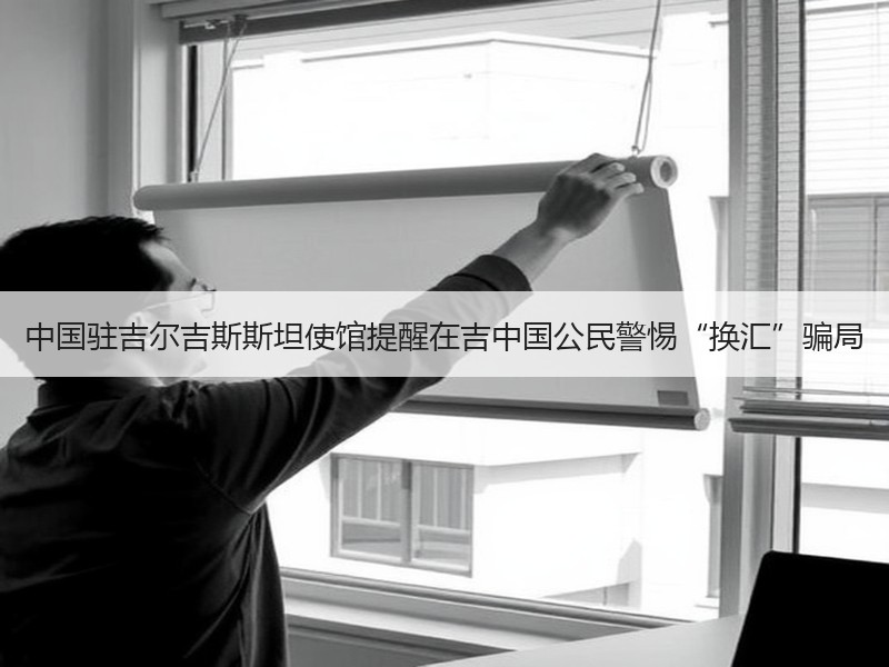 中国驻吉尔吉斯斯坦使馆提醒在吉中国公民警惕“换汇”骗局