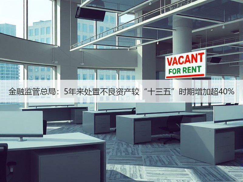 金融监管总局：5年来处置不良资产较“十三五”时期增加超40%