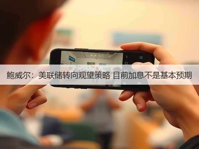 鲍威尔：美联储转向观望策略 目前加息不是基本预期