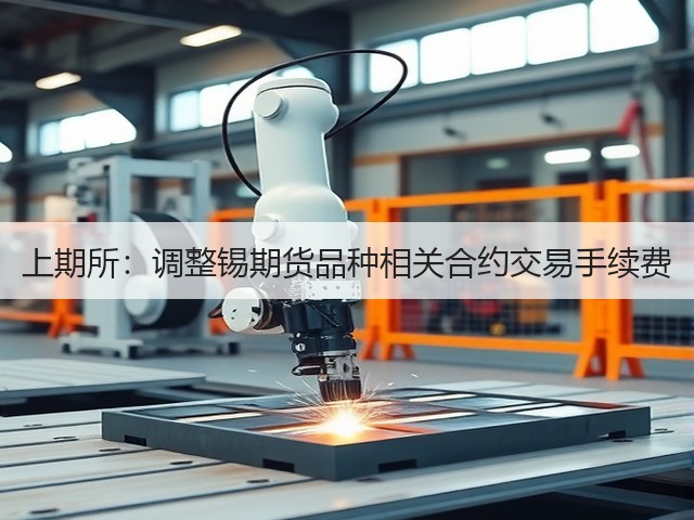 上期所:调整锡期货品种相关合约交易手续费(图2) 上期所:调整锡期货品种相关合约交易手续费(图2)