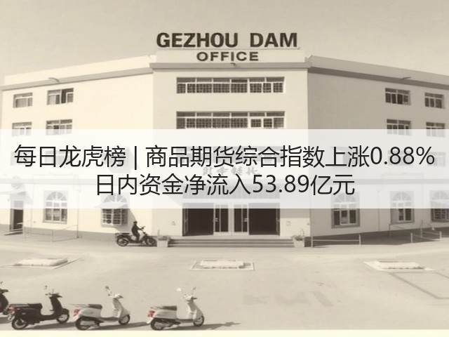 每日龙虎榜 | 商品期货综合指数上涨0.88% 日内资金净流入53.89亿元(图2) 每日龙虎榜 | 商品期货综合指数上涨0.88% 日内资金净流入53.89亿元(图2)