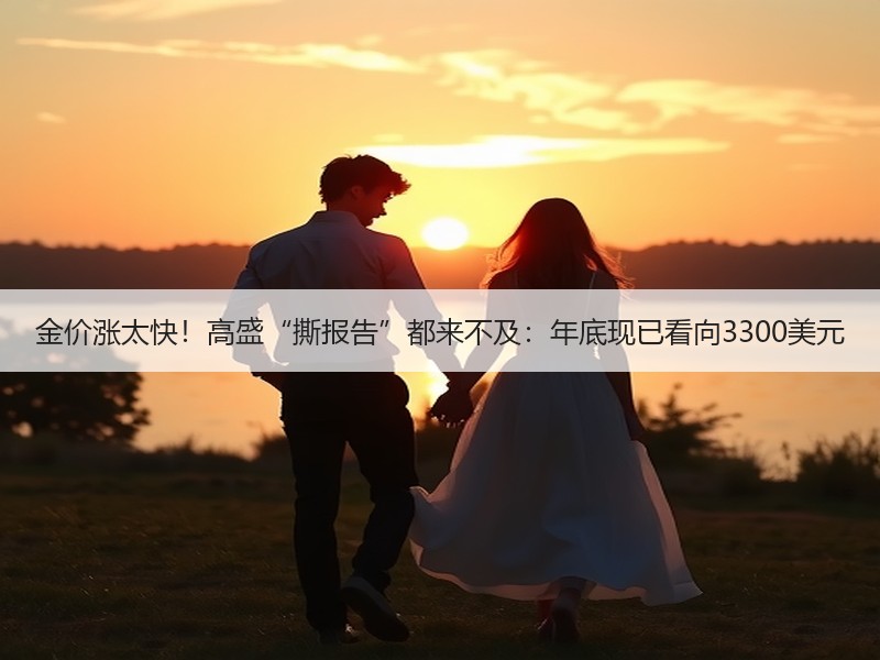 金价涨太快！高盛“撕报告”都来不及：年底现已看向3300美元