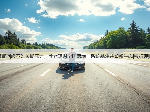 收益短期回暖不改长期压力,养老理财全国落地与系统基建共塑新生态|银行理财观察(图1) 收益短期回暖不改长期压力,养老理财全国落地与系统基建共塑新生态|银行理财观察(图1)