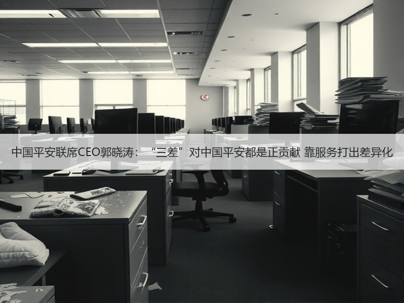 中国平安联席CEO郭晓涛：“三差”对中国平安都是正贡献 靠服务打出差异化