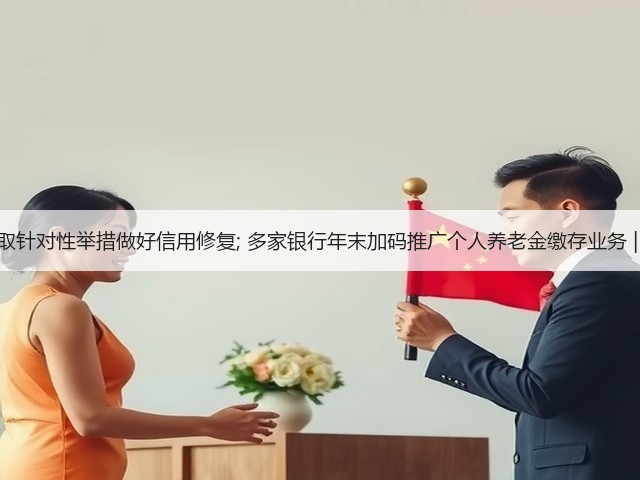 我国将采取针对性举措做好信用修复; 多家银行年末加码推广个人养老金缴存业务 | 金融早参(图2)