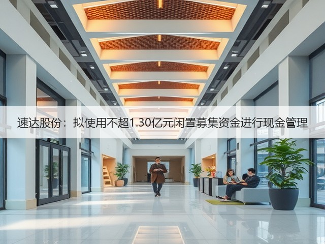 速达股份:拟使用不超1.30亿元闲置募集资金进行现金管理(图2) 速达股份:拟使用不超1.30亿元闲置募集资金进行现金管理(图2)