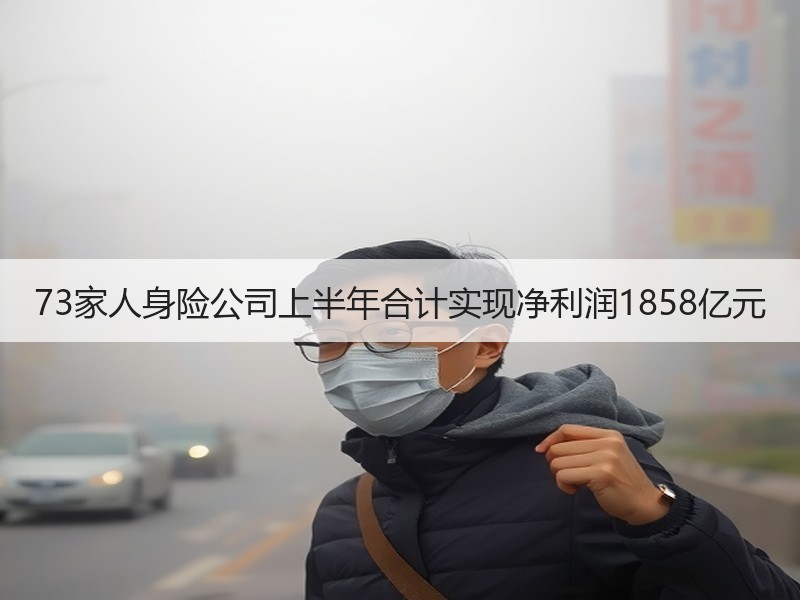 73家人身险公司上半年合计实现净利润1858亿元