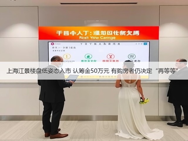 上海江景楼盘低姿态入市 认筹金50万元 有购房者仍决定“再等等”(图3) 上海江景楼盘低姿态入市 认筹金50万元 有购房者仍决定“再等等”(图3)