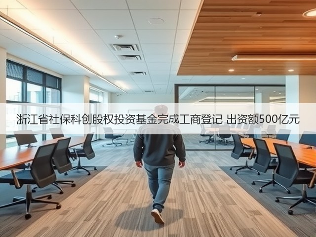 浙江省社保科创股权投资基金完成工商登记 出资额500亿元(图1) 浙江省社保科创股权投资基金完成工商登记 出资额500亿元(图1)