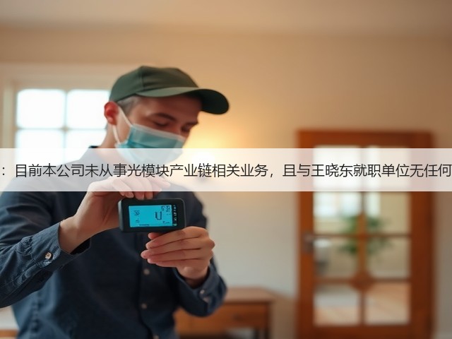 通源环境:目前本公司未从事光模块产业链相关业务,且与王晓东就职单位无任何业务联系(图1) 通源环境:目前本公司未从事光模块产业链相关业务,且与王晓东就职单位无任何业务联系(图1)