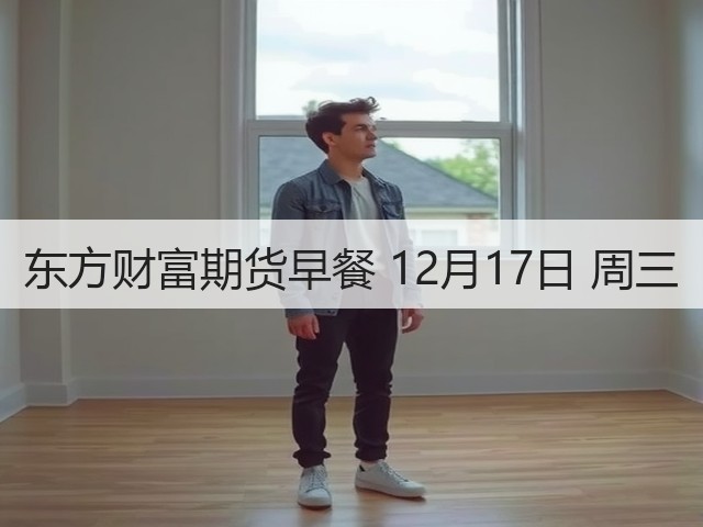 东方财富期货早餐 12月17日 周三(图2) 东方财富期货早餐 12月17日 周三(图2)