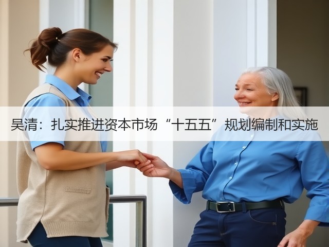 吴清:扎实推进资本市场“十五五”规划编制和实施(图2) 吴清:扎实推进资本市场“十五五”规划编制和实施(图2)