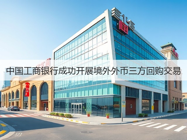中国工商银行成功开展境外外币三方回购交易(图2) 中国工商银行成功开展境外外币三方回购交易(图2)