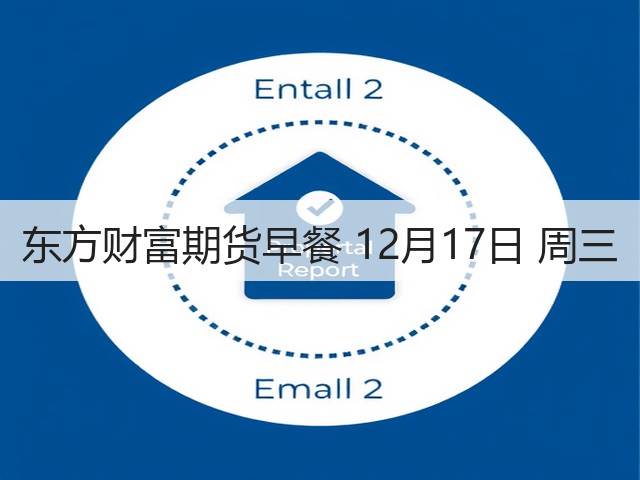 东方财富期货早餐 12月17日 周三(图3) 东方财富期货早餐 12月17日 周三(图3)