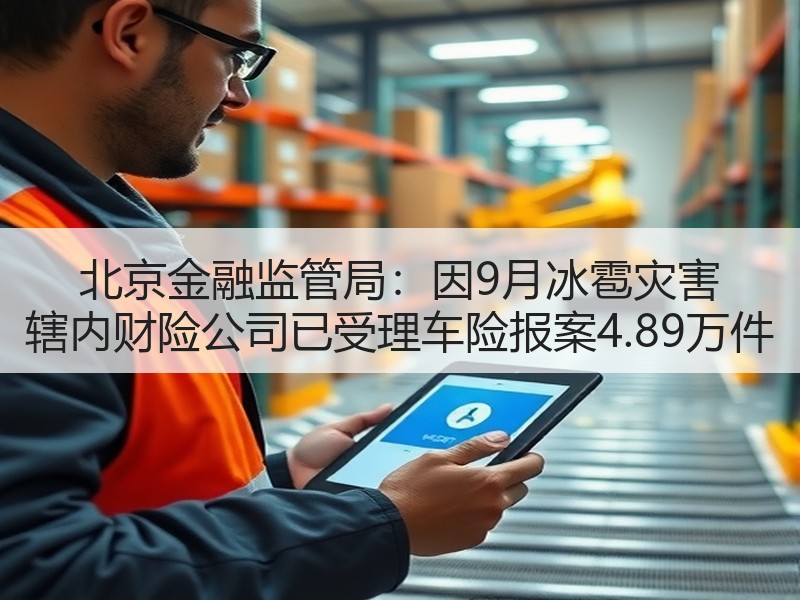 北京金融监管局：因9月冰雹灾害 辖内财险公司已受理车险报案4.89万件