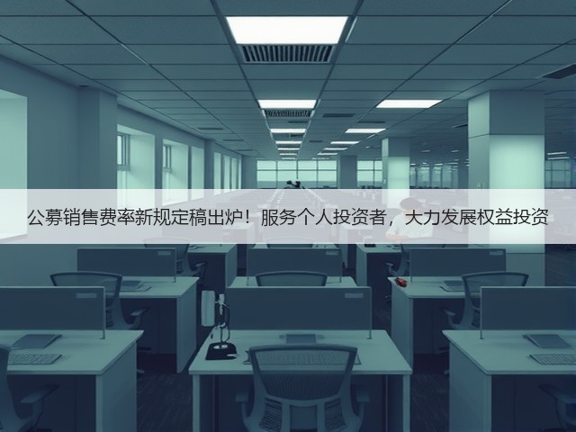 公募销售费率新规定稿出炉!服务个人投资者,大力发展权益投资(图1) 公募销售费率新规定稿出炉!服务个人投资者,大力发展权益投资(图1)