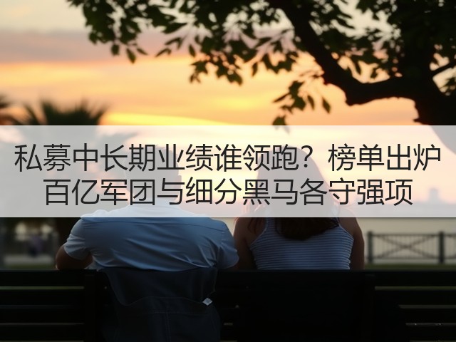 私募中长期业绩谁领跑?榜单出炉 百亿军团与细分黑马各守强项(图2) 私募中长期业绩谁领跑?榜单出炉 百亿军团与细分黑马各守强项(图2)