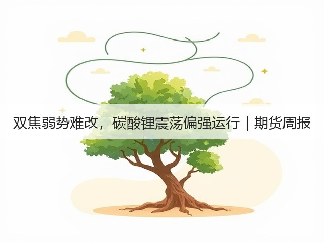 双焦弱势难改，碳酸锂震荡偏强运行｜期货周报(图1)