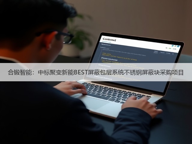 合锻智能：中标聚变新能BEST屏蔽包层系统不锈钢屏蔽块采购项目(图3)